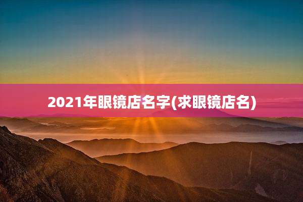 2021年眼镜店名字(求眼镜店名)