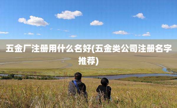 五金厂注册用什么名好(五金类公司注册名字推荐)