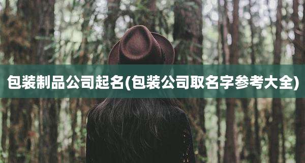 包装制品公司起名(包装公司取名字参考大全)