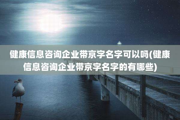健康信息咨询企业带京字名字可以吗(健康信息咨询企业带京字名字的有哪些)