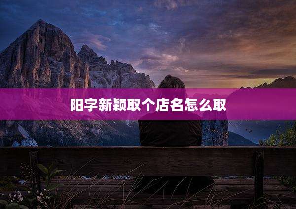 阳字新颖取个店名怎么取