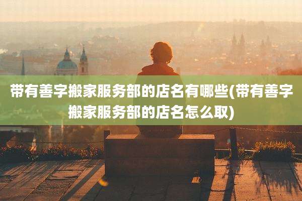 带有善字搬家服务部的店名有哪些(带有善字搬家服务部的店名怎么取)
