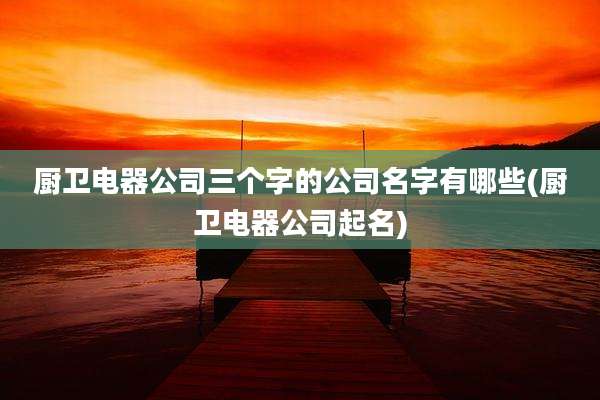 厨卫电器公司三个字的公司名字有哪些(厨卫电器公司起名)