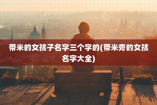 带米的女孩子名字三个字的(带米旁的女孩名字大全)