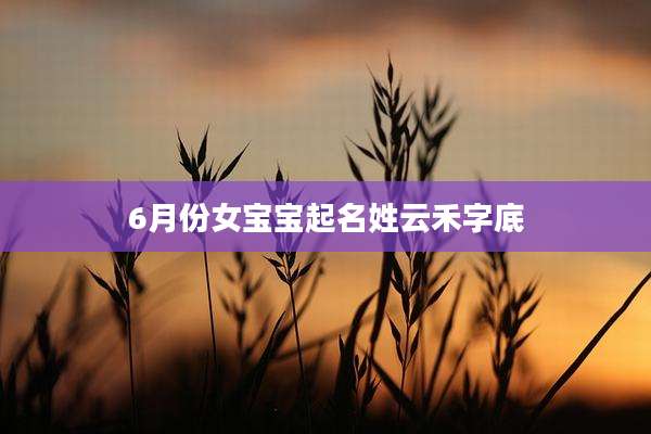 6月份女宝宝起名姓云禾字底