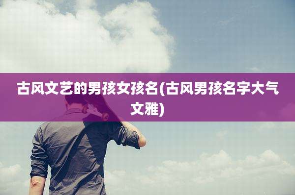 古风文艺的男孩女孩名(古风男孩名字大气文雅)