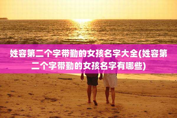 姓容第二个字带勤的女孩名字大全(姓容第二个字带勤的女孩名字有哪些)
