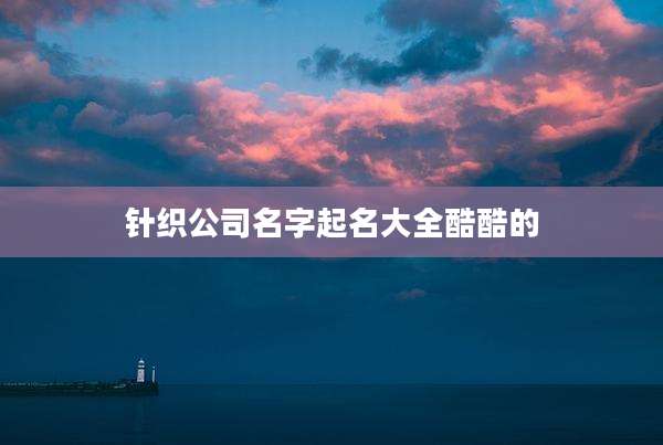 针织公司名字起名大全酷酷的