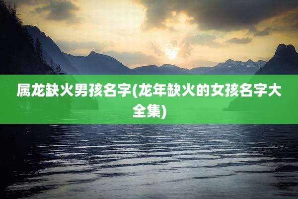 属龙缺火男孩名字(龙年缺火的女孩名字大全集)