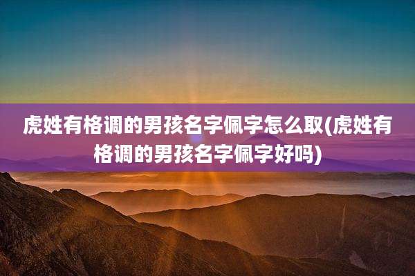 虎姓有格调的男孩名字佩字怎么取(虎姓有格调的男孩名字佩字好吗)