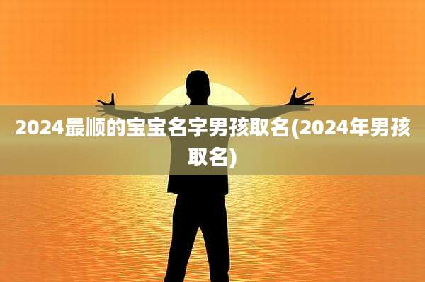2024最顺的宝宝名字男孩取名(2024年男孩取名)