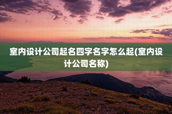 室内设计公司起名四字名字怎么起(室内设计公司名称)