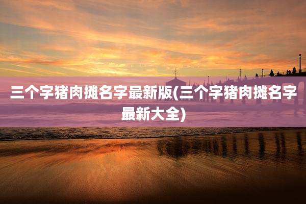 三个字猪肉摊名字最新版(三个字猪肉摊名字最新大全)