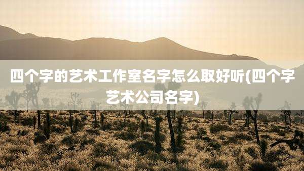 四个字的艺术工作室名字怎么取好听(四个字艺术公司名字)