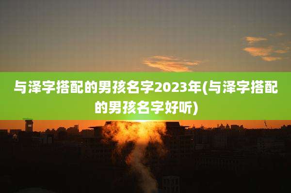 与泽字搭配的男孩名字2023年(与泽字搭配的男孩名字好听)