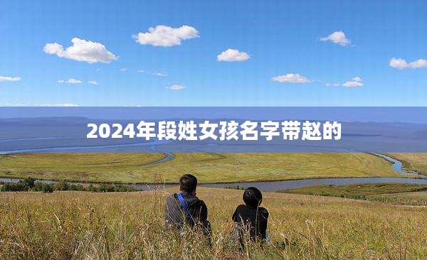 2024年段姓女孩名字带赵的