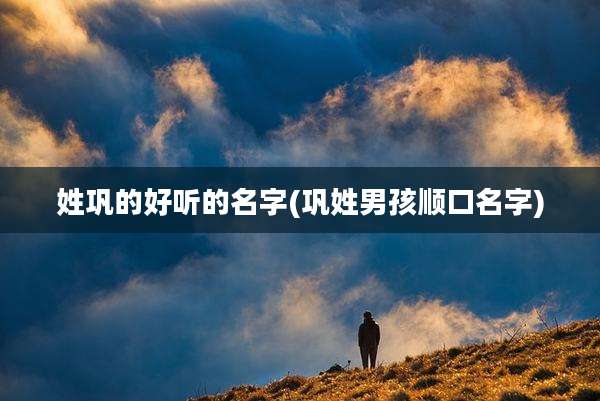 姓巩的好听的名字(巩姓男孩顺口名字)