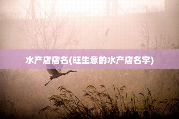 水产店店名(旺生意的水产店名字)