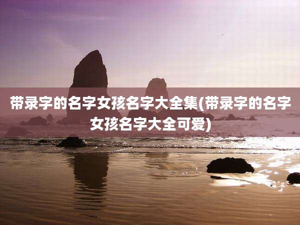 带录字的名字女孩名字大全集(带录字的名字女孩名字大全可爱)