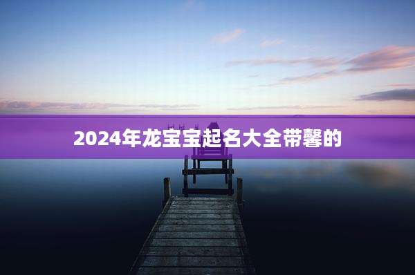 2024年龙宝宝起名大全带馨的