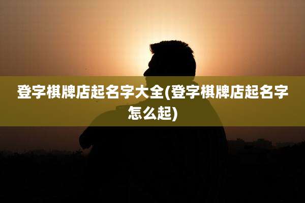 登字棋牌店起名字大全(登字棋牌店起名字怎么起)