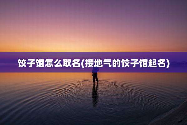 饺子馆怎么取名(接地气的饺子馆起名)