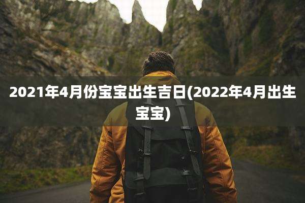 2021年4月份宝宝出生吉日(2022年4月出生宝宝)