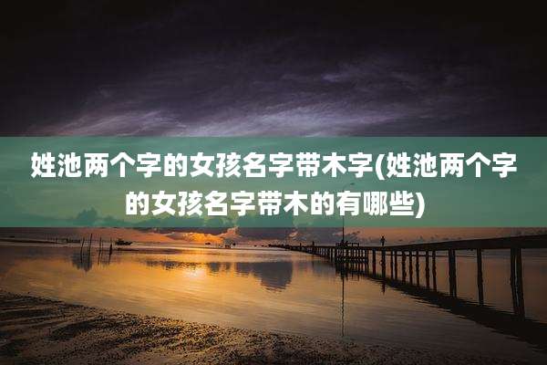 姓池两个字的女孩名字带木字(姓池两个字的女孩名字带木的有哪些)