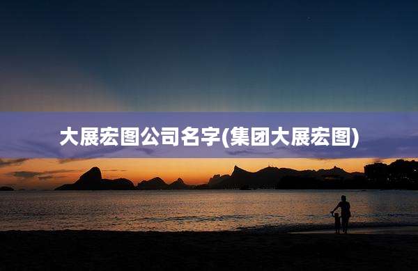 大展宏图公司名字(集团大展宏图)