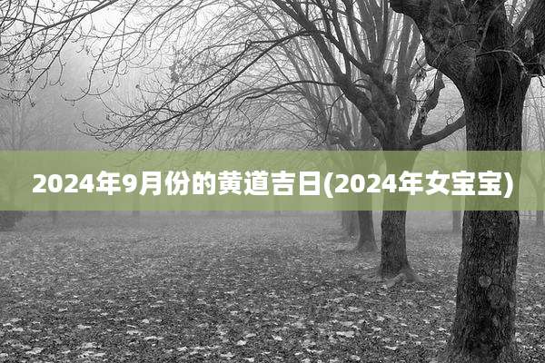 2024年9月份的黄道吉日(2024年女宝宝)