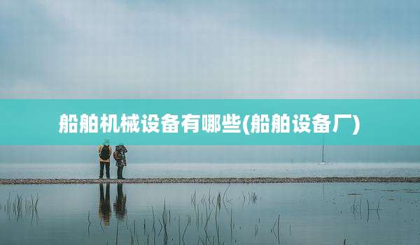 船舶机械设备有哪些(船舶设备厂)