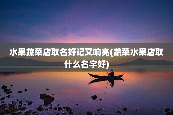 水果蔬菜店取名好记又响亮(蔬菜水果店取什么名字好)
