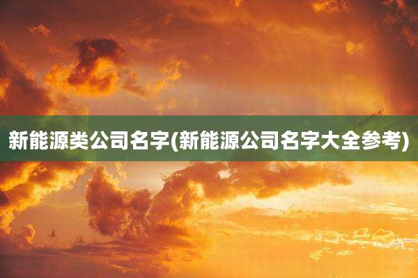 新能源类公司名字(新能源公司名字大全参考)
