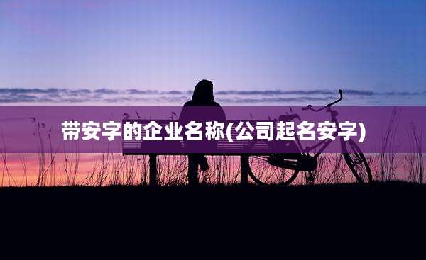 带安字的企业名称(公司起名安字)