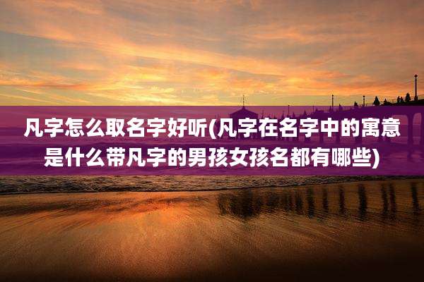 凡字怎么取名字好听(凡字在名字中的寓意是什么带凡字的男孩女孩名都有哪些)
