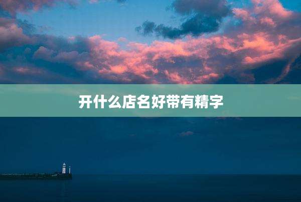 开什么店名好带有精字
