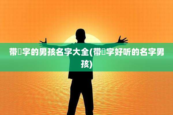 带淏字的男孩名字大全(带琸字好听的名字男孩)