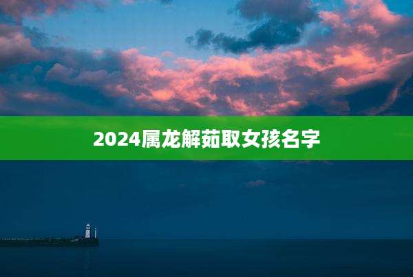 2024属龙解茹取女孩名字