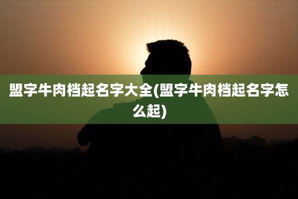 盟字牛肉档起名字大全(盟字牛肉档起名字怎么起)