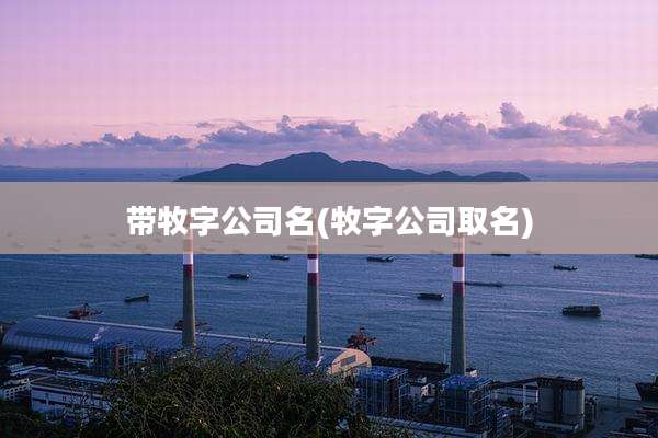 带牧字公司名(牧字公司取名)