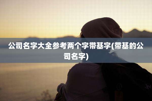 公司名字大全参考两个字带基字(带基的公司名字)