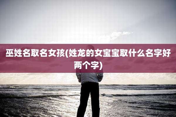 巫姓名取名女孩(姓龙的女宝宝取什么名字好两个字)