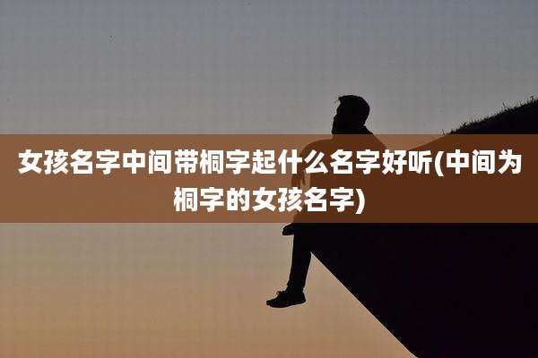 女孩名字中间带桐字起什么名字好听(中间为桐字的女孩名字)