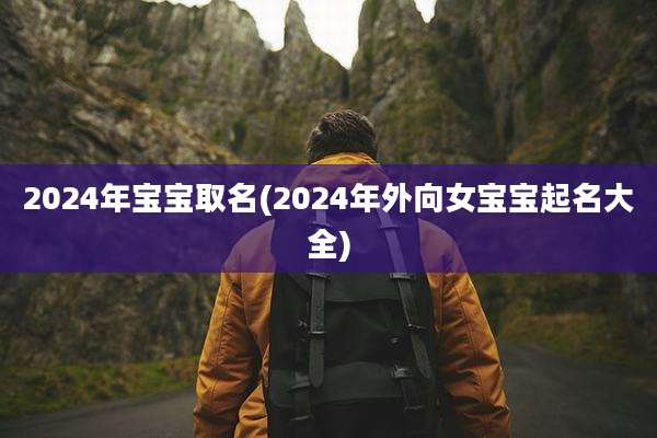 2024年宝宝取名(2024年外向女宝宝起名大全)
