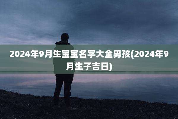 2024年9月生宝宝名字大全男孩(2024年9月生子吉日)