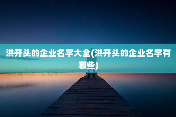 洪开头的企业名字大全(洪开头的企业名字有哪些)