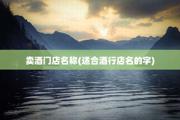 卖酒门店名称(适合酒行店名的字)