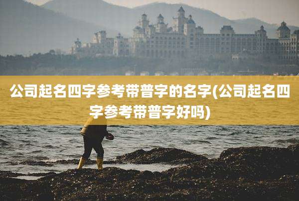 公司起名四字参考带普字的名字(公司起名四字参考带普字好吗)