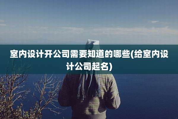 室内设计开公司需要知道的哪些(给室内设计公司起名)