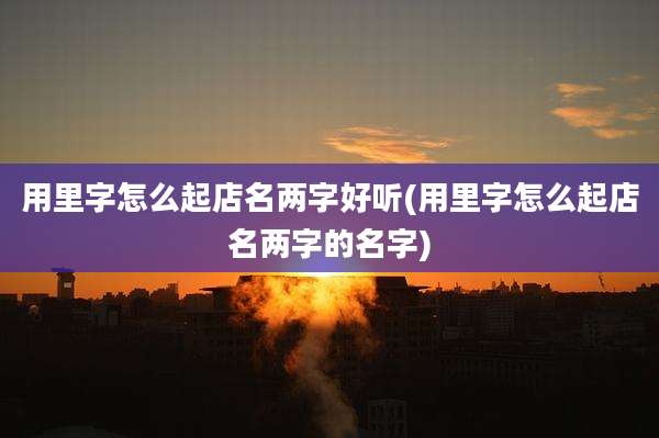 用里字怎么起店名两字好听(用里字怎么起店名两字的名字)